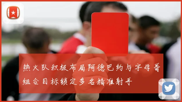 热火队积极布局阿德巴约与字母哥组合目标锁定多名精准射手