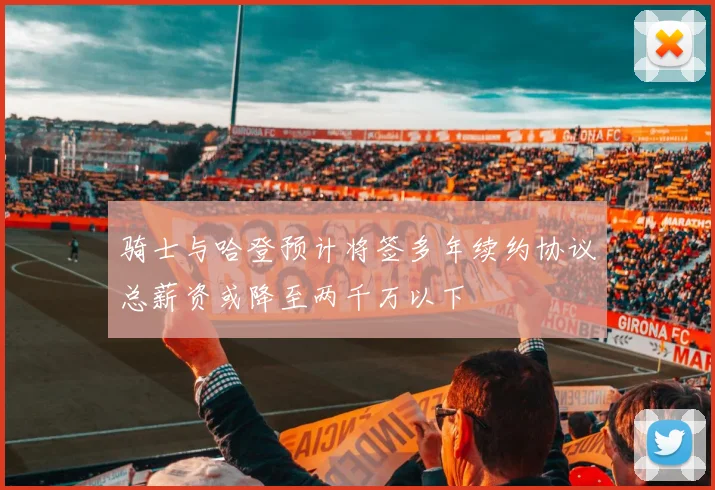 骑士与哈登预计将签多年续约协议总薪资或降至两千万以下