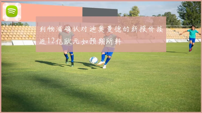 利物浦确认对迪奥曼德的新报价接近12亿欧元如预期所料