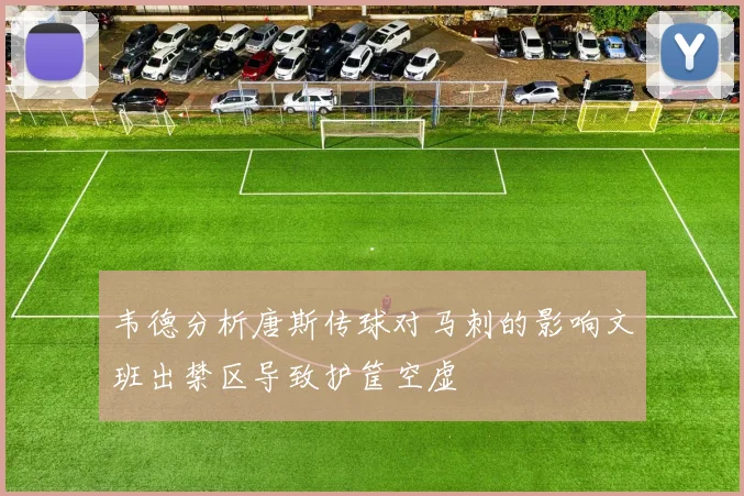 韦德分析唐斯传球对马刺的影响文班出禁区导致护筐空虚