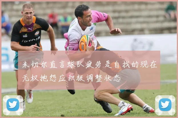 米切尔直言球队疲劳是自找的现在无权抱怨应积极调整状态