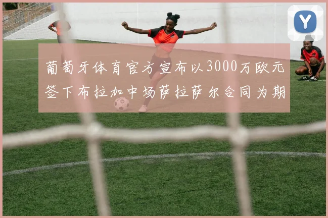 葡萄牙体育官方宣布以3000万欧元签下布拉加中场萨拉萨尔合同为期五年
