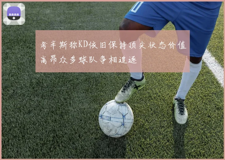 考辛斯称KD依旧保持顶尖状态价值高昂众多球队争相追逐