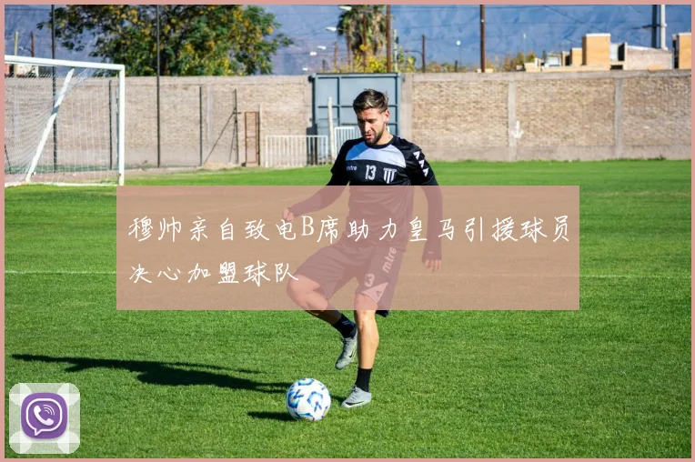 穆帅亲自致电B席助力皇马引援球员决心加盟球队