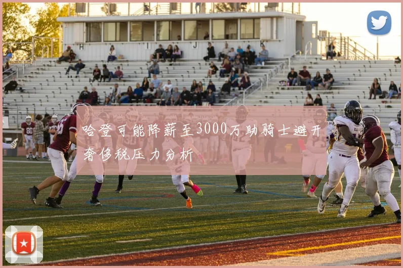 哈登可能降薪至3000万助骑士避开奢侈税压力分析