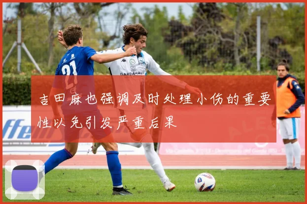 吉田麻也强调及时处理小伤的重要性以免引发严重后果