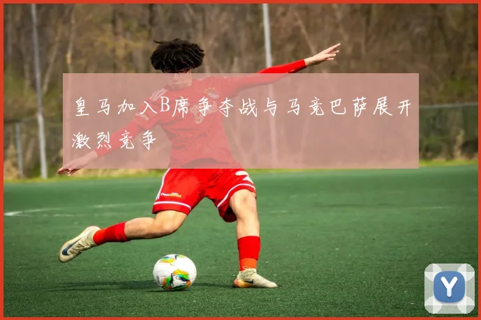 皇马加入B席争夺战与马竞巴萨展开激烈竞争