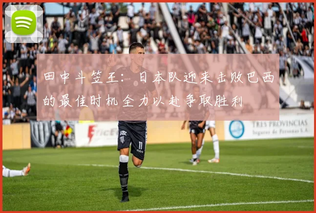 田中斗笠王：日本队迎来击败巴西的最佳时机全力以赴争取胜利