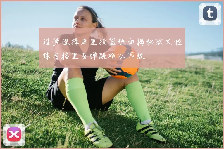 追梦选择库里投篮理由揭秘欧文控球与格里芬弹跳难以匹敌