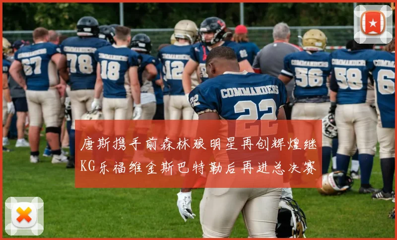 唐斯携手前森林狼明星再创辉煌继KG乐福维金斯巴特勒后再进总决赛
