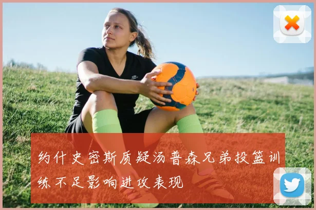 约什史密斯质疑汤普森兄弟投篮训练不足影响进攻表现
