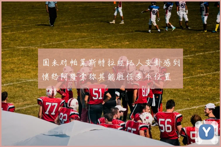 国米对帕莱斯特拉经纪人变卦感到愤怒阿隆索称其能胜任多个位置