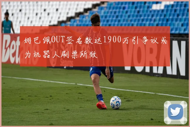 姆巴佩OUT签名数达1900万引争议或为机器人刷票所致