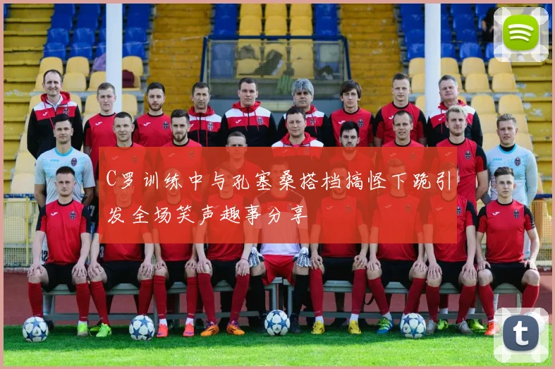 C罗训练中与孔塞桑搭档搞怪下跪引发全场笑声趣事分享