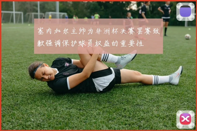 塞内加尔主帅为非洲杯决赛罢赛致歉强调保护球员权益的重要性